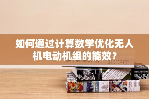 如何通过计算数学优化无人机电动机组的能效？