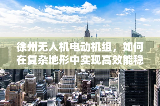 徐州无人机电动机组，如何在复杂地形中实现高效能稳定飞行？