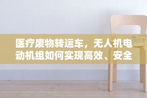 医疗废物转运车，无人机电动机组如何实现高效、安全转运？