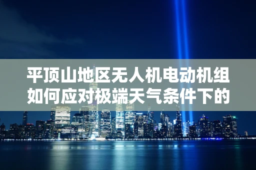 平顶山地区无人机电动机组如何应对极端天气条件下的稳定飞行？