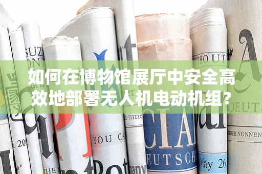 如何在博物馆展厅中安全高效地部署无人机电动机组？