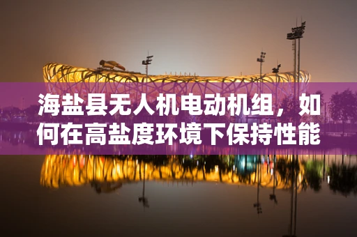 海盐县无人机电动机组，如何在高盐度环境下保持性能稳定？