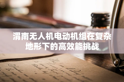 渭南无人机电动机组在复杂地形下的高效能挑战