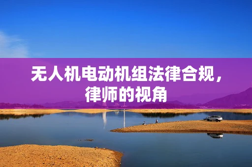 无人机电动机组法律合规，律师的视角