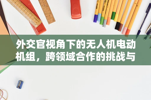 外交官视角下的无人机电动机组，跨领域合作的挑战与机遇