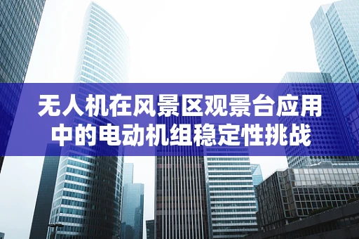无人机在风景区观景台应用中的电动机组稳定性挑战
