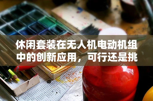 休闲套装在无人机电动机组中的创新应用，可行还是挑战？
