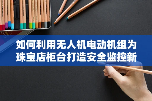 如何利用无人机电动机组为珠宝店柜台打造安全监控新方案？