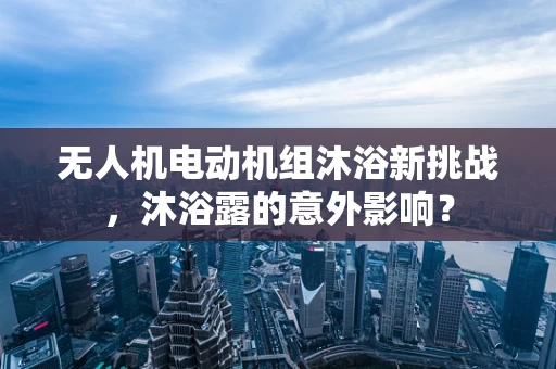 无人机电动机组沐浴新挑战，沐浴露的意外影响？