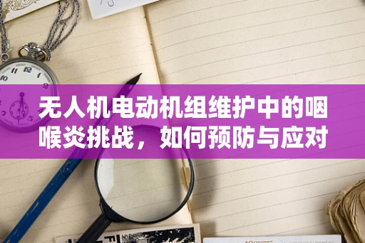无人机电动机组维护中的咽喉炎挑战，如何预防与应对？