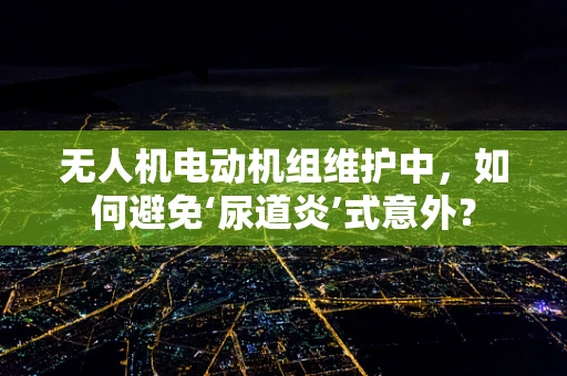 无人机电动机组维护中，如何避免‘尿道炎’式意外？