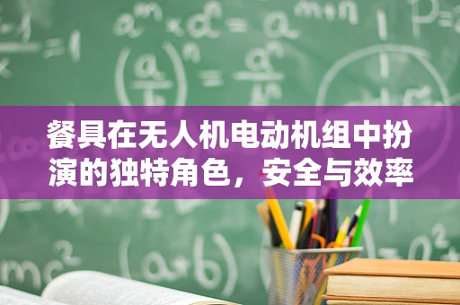 餐具在无人机电动机组中扮演的独特角色，安全与效率的平衡