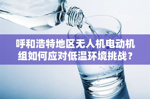 呼和浩特地区无人机电动机组如何应对低温环境挑战？