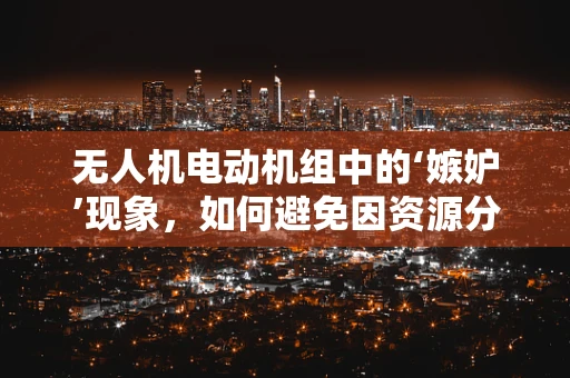 无人机电动机组中的‘嫉妒’现象，如何避免因资源分配不均引发的性能下降？