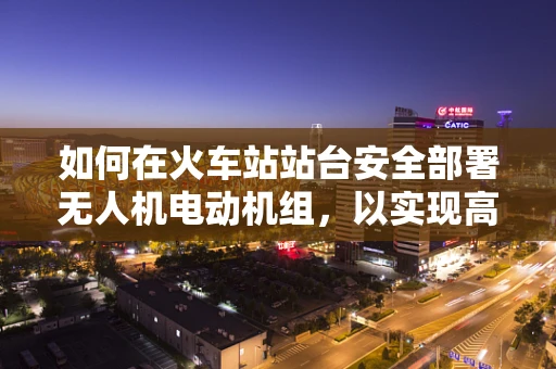 如何在火车站站台安全部署无人机电动机组，以实现高效物流监控？