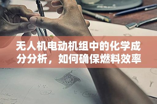 无人机电动机组中的化学成分分析，如何确保燃料效率与安全？