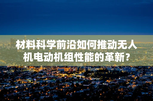 材料科学前沿如何推动无人机电动机组性能的革新？