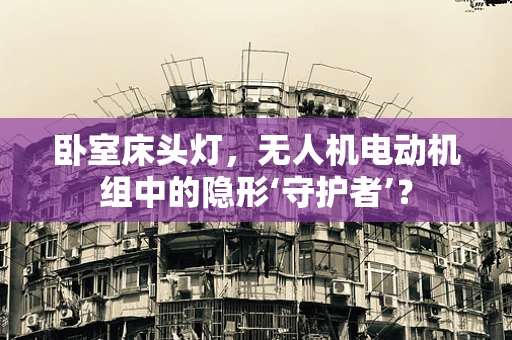 卧室床头灯，无人机电动机组中的隐形‘守护者’？