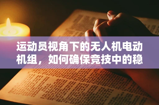运动员视角下的无人机电动机组，如何确保竞技中的稳定飞行？