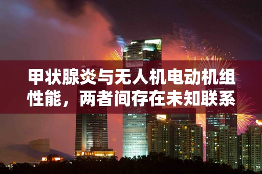 甲状腺炎与无人机电动机组性能，两者间存在未知联系吗？