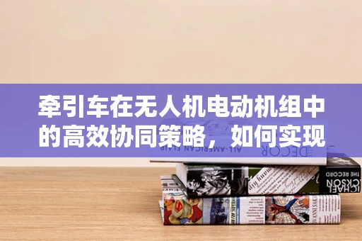 牵引车在无人机电动机组中的高效协同策略，如何实现？