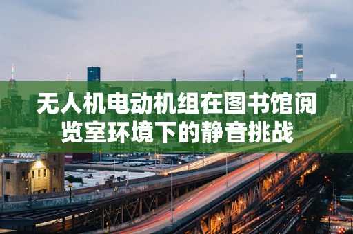 无人机电动机组在图书馆阅览室环境下的静音挑战