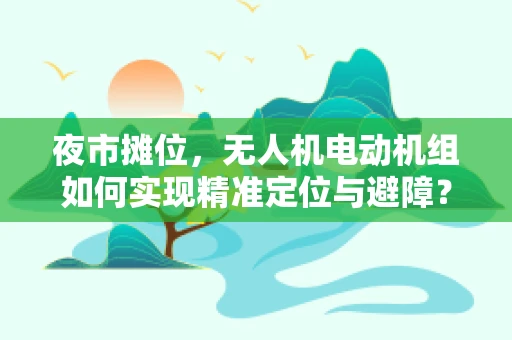 夜市摊位，无人机电动机组如何实现精准定位与避障？