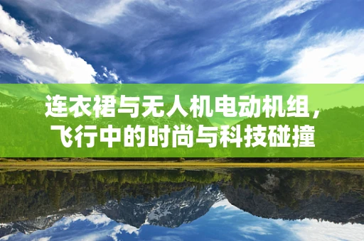 连衣裙与无人机电动机组，飞行中的时尚与科技碰撞