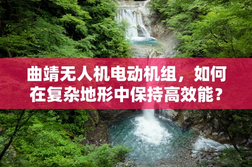曲靖无人机电动机组，如何在复杂地形中保持高效能？