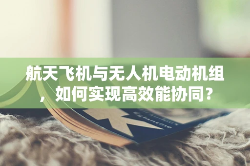 航天飞机与无人机电动机组，如何实现高效能协同？