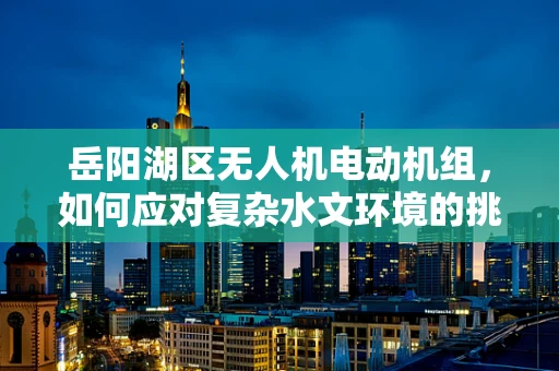 岳阳湖区无人机电动机组，如何应对复杂水文环境的挑战？