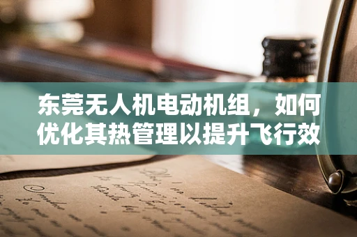 东莞无人机电动机组，如何优化其热管理以提升飞行效率？