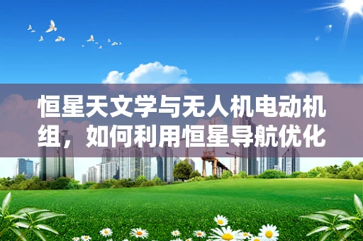 恒星天文学与无人机电动机组，如何利用恒星导航优化无人机飞行？