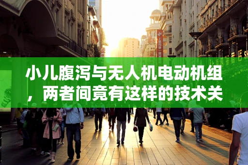 小儿腹泻与无人机电动机组，两者间竟有这样的技术关联？