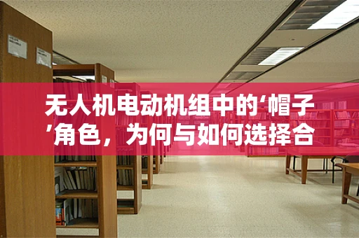 无人机电动机组中的‘帽子’角色，为何与如何选择合适的电机保护帽？