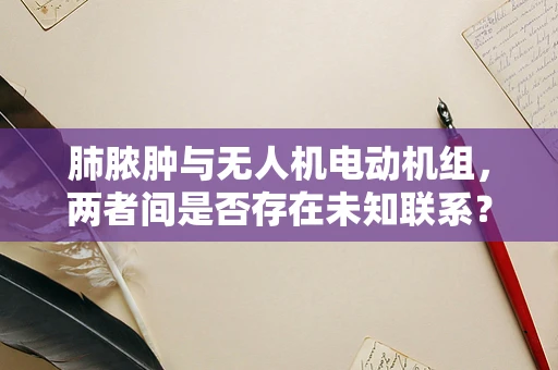 肺脓肿与无人机电动机组，两者间是否存在未知联系？
