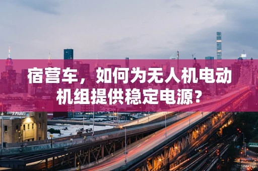 宿营车，如何为无人机电动机组提供稳定电源？