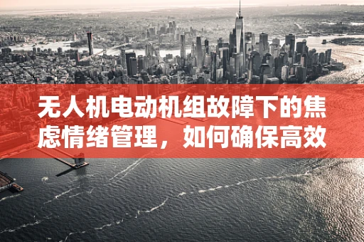 无人机电动机组故障下的焦虑情绪管理，如何确保高效稳定的飞行？