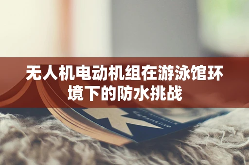无人机电动机组在游泳馆环境下的防水挑战