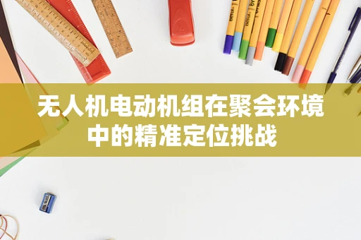 无人机电动机组在聚会环境中的精准定位挑战