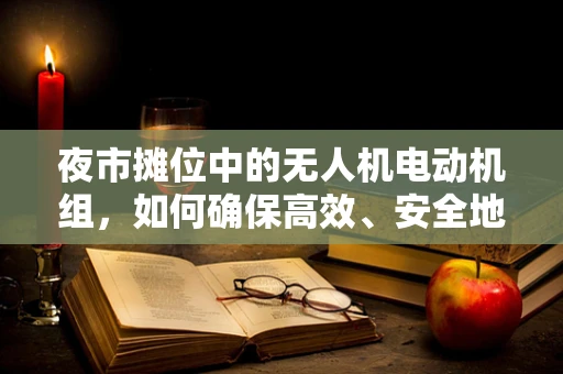 夜市摊位中的无人机电动机组，如何确保高效、安全地供电？
