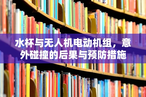 水杯与无人机电动机组，意外碰撞的后果与预防措施