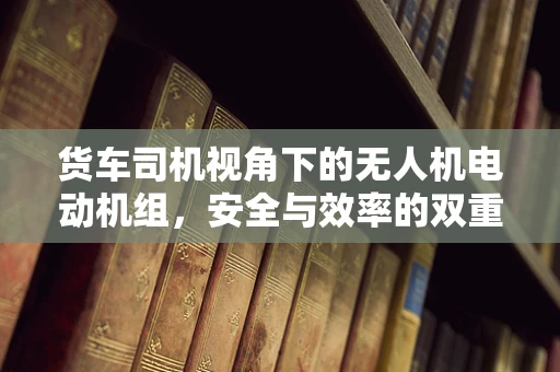 货车司机视角下的无人机电动机组，安全与效率的双重挑战