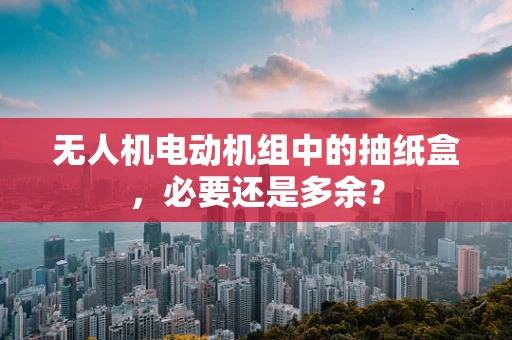 无人机电动机组中的抽纸盒，必要还是多余？