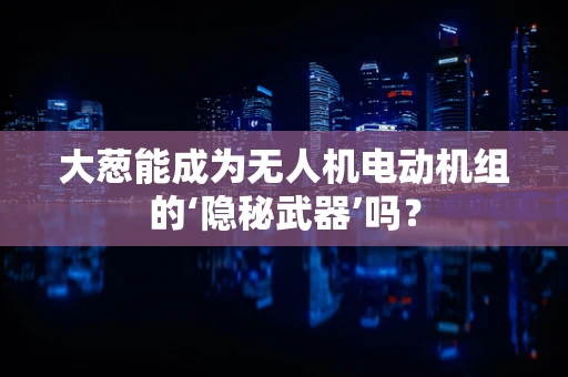 大葱能成为无人机电动机组的‘隐秘武器’吗？