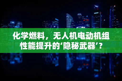 化学燃料，无人机电动机组性能提升的‘隐秘武器’？