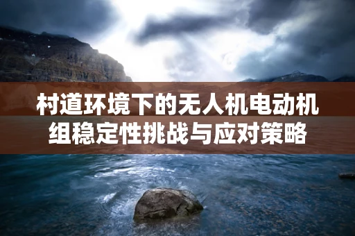 村道环境下的无人机电动机组稳定性挑战与应对策略