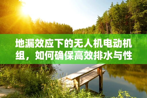 地漏效应下的无人机电动机组，如何确保高效排水与性能稳定？