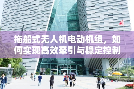 拖船式无人机电动机组，如何实现高效牵引与稳定控制？