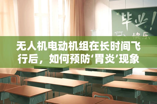 无人机电动机组在长时间飞行后，如何预防‘胃炎’现象？